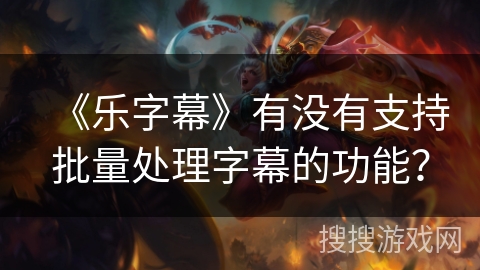 《乐字幕》有没有支持批量处理字幕的功能? 《乐字幕》有没有支持批量处理字幕的功能?