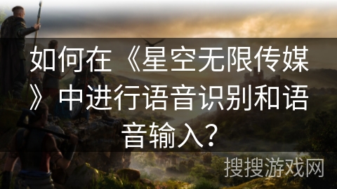 如何在《星空无限传媒》中进行语音识别和语音输入? 如何在《星空无限传媒》中进行语音识别和语音输入?