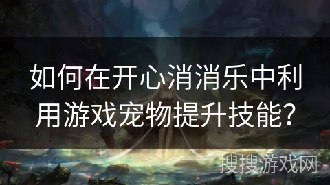 如何在开心消消乐中利用游戏宠物提升技能？