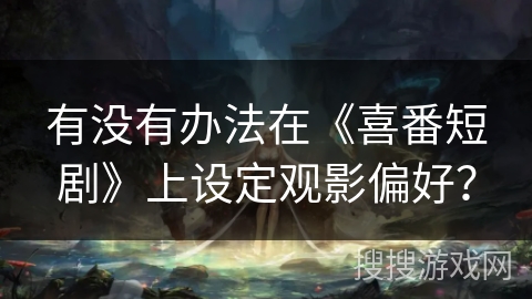 有没有办法在《喜番短剧》上设定观影偏好？