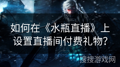 如何在《水瓶直播》上设置直播间付费礼物？