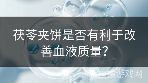 茯苓夹饼是否有利于改善血液质量？