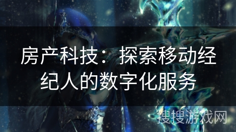 房产科技：探索移动经纪人的数字化服务