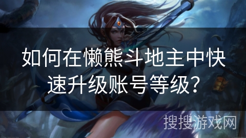 如何在懒熊斗地主中快速升级账号等级？