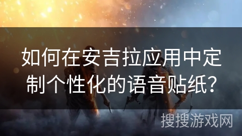 如何在安吉拉应用中定制个性化的语音贴纸？
