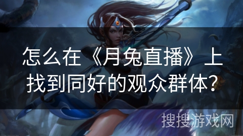怎么在《月兔直播》上找到同好的观众群体？
