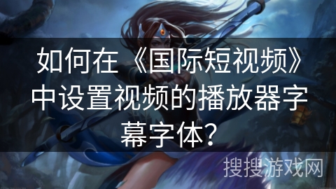 如何在《国际短视频》中设置视频的播放器字幕字体？