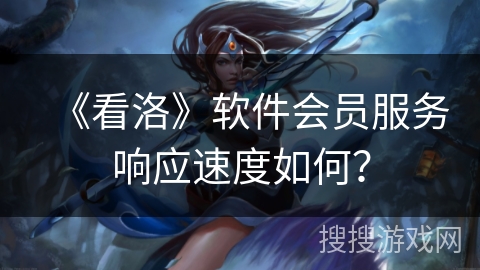 《看洛》软件会员服务响应速度如何？