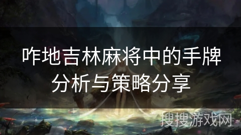 咋地吉林麻将中的手牌分析与策略分享 咋地吉林麻将中的手牌分析与策略分享