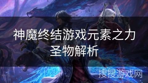 神魔终结游戏元素之力圣物解析 神魔终结游戏元素之力圣物解析