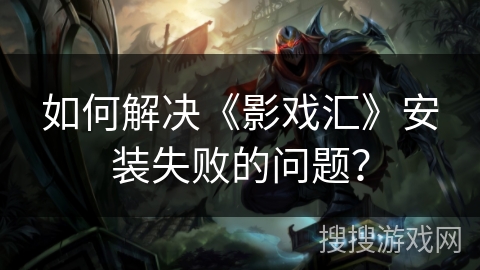 如何解决《影戏汇》安装失败的问题? 如何解决《影戏汇》安装失败的问题?