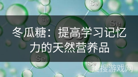 冬瓜糖：提高学习记忆力的天然营养品