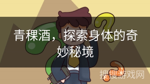 青稞酒，探索身体的奇妙秘境