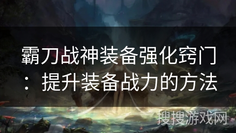 霸刀战神装备强化窍门：提升装备战力的方法