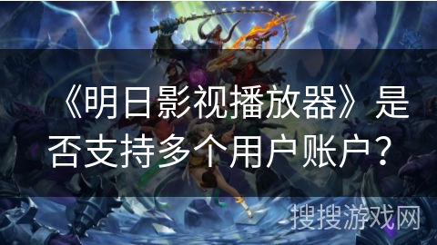 《明日影视播放器》是否支持多个用户账户？