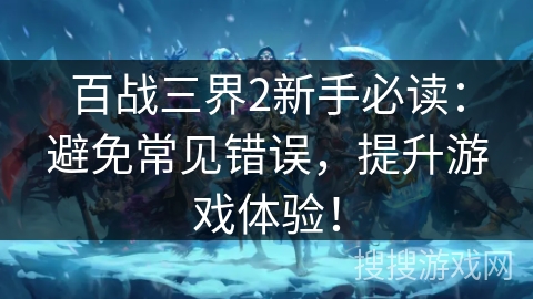 百战三界2新手必读：避免常见错误，提升游戏体验！