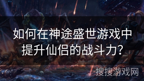 如何在神途盛世游戏中提升仙侣的战斗力？