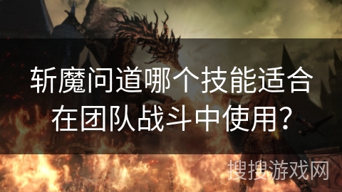 斩魔问道哪个技能适合在团队战斗中使用？
