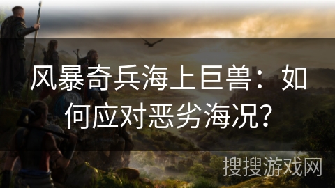 风暴奇兵海上巨兽：如何应对恶劣海况？
