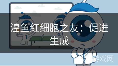 湟鱼红细胞之友：促进生成