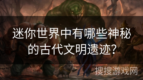 迷你世界中有哪些神秘的古代文明遗迹？