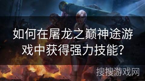 如何在屠龙之巅神途游戏中获得强力技能？