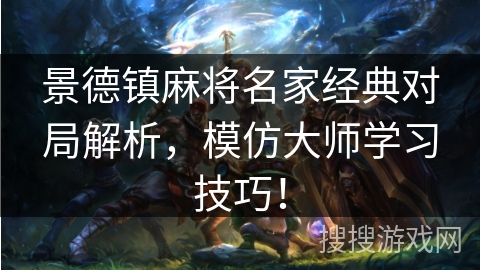 景德镇麻将名家经典对局解析，模仿大师学习技巧！