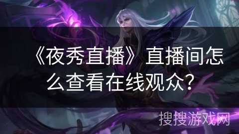 《夜秀直播》直播间怎么查看在线观众？