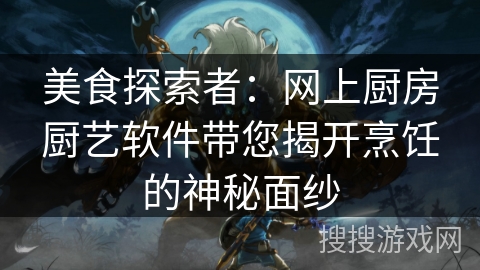 美食探索者：网上厨房厨艺软件带您揭开烹饪的神秘面纱