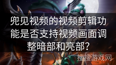 兜见视频的视频剪辑功能是否支持视频画面调整暗部和亮部? 兜见视频的视频剪辑功能是否支持视频画面调整暗部和亮部?