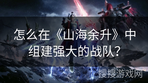 怎么在《山海余升》中组建强大的战队？