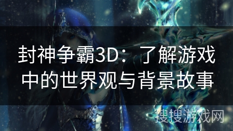 封神争霸3D：了解游戏中的世界观与背景故事