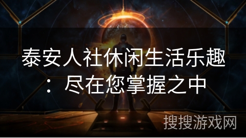 泰安人社休闲生活乐趣：尽在您掌握之中