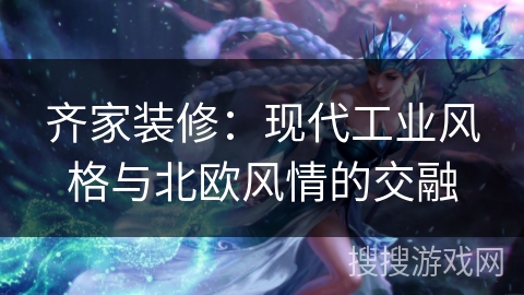 齐家装修：现代工业风格与北欧风情的交融