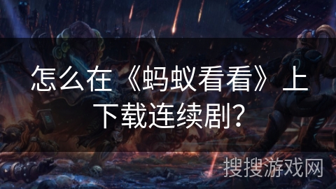 怎么在《蚂蚁看看》上下载连续剧？