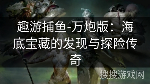 趣游捕鱼-万炮版：海底宝藏的发现与探险传奇