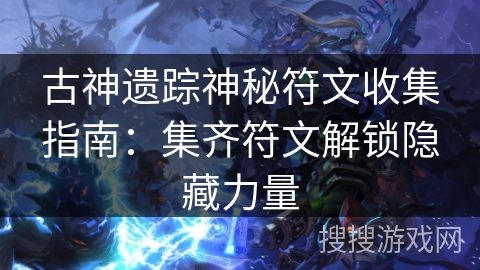 古神遗踪神秘符文收集指南：集齐符文解锁隐藏力量