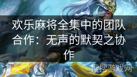 欢乐麻将全集中的团队合作:无声的默契之协作 欢乐麻将全集中的团队合作:无声的默契之协作