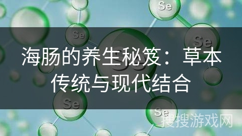 海肠的养生秘笈：草本传统与现代结合