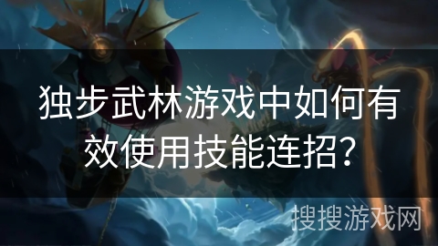 独步武林游戏中如何有效使用技能连招? 独步武林游戏中如何有效使用技能连招?