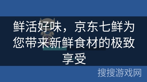 鲜活好味,京东七鲜为您带来新鲜食材的极致享受