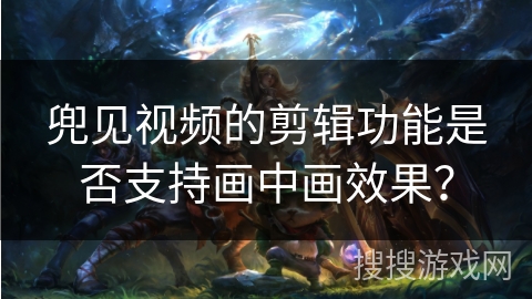 兜见视频的剪辑功能是否支持画中画效果？