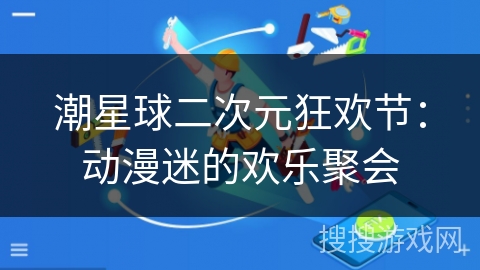 潮星球二次元狂欢节:动漫迷的欢乐聚会