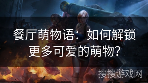 餐厅萌物语：如何解锁更多可爱的萌物？