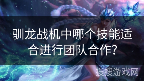 驯龙战机中哪个技能适合进行团队合作? 驯龙战机中哪个技能适合进行团队合作?