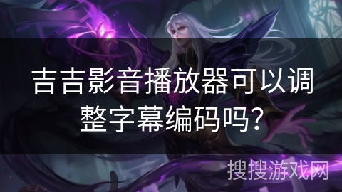 吉吉影音播放器可以调整字幕编码吗？