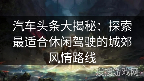 汽车头条大揭秘：探索最适合休闲驾驶的城郊风情路线