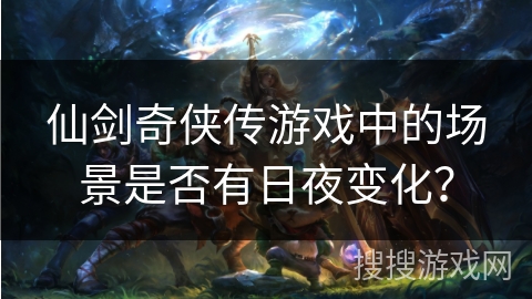 仙剑奇侠传游戏中的场景是否有日夜变化？