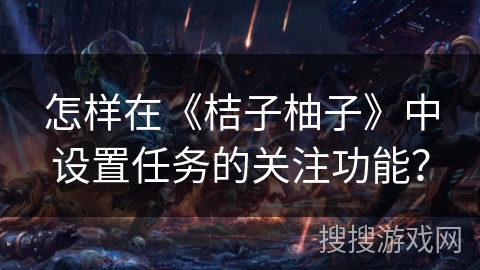 怎样在《桔子柚子》中设置任务的关注功能? 怎样在《桔子柚子》中设置任务的关注功能?
