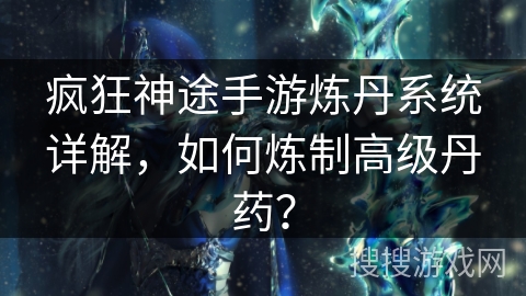 疯狂神途手游炼丹系统详解，如何炼制高级丹药？